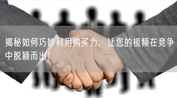 揭秘如何巧妙利用购买力，让您的视频在竞争中脱颖而出！