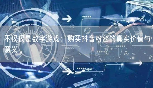 不仅仅是数字游戏：购买抖音粉丝的真实价值与意义。