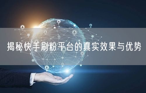 揭秘快手刷粉平台的真实效果与优势