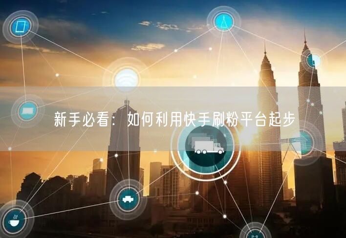 新手必看：如何利用快手刷粉平台起步