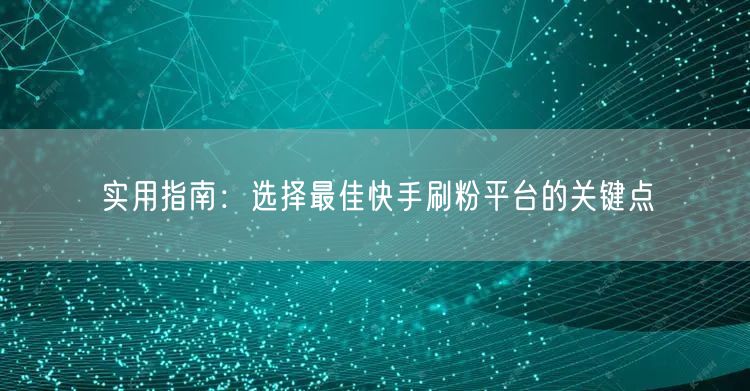 实用指南：选择最佳快手刷粉平台的关键点