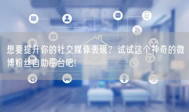 想要提升你的社交媒体表现？试试这个神奇的微博粉丝自助平台吧!