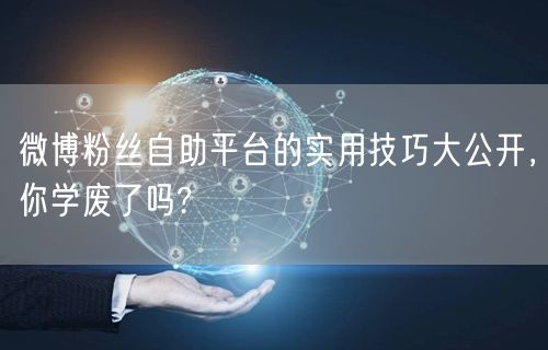 微博粉丝自助平台的实用技巧大公开，你学废了吗?