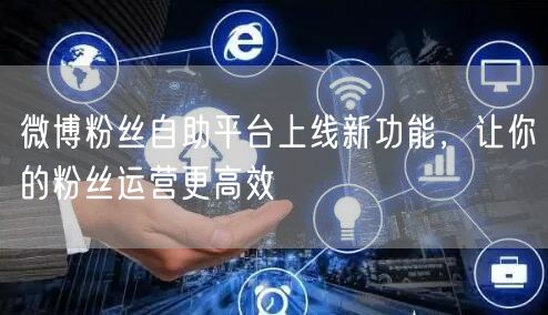 微博粉丝自助平台上线新功能，让你的粉丝运营更高效
