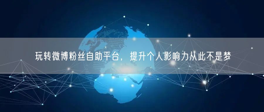 玩转微博粉丝自助平台，提升个人影响力从此不是梦