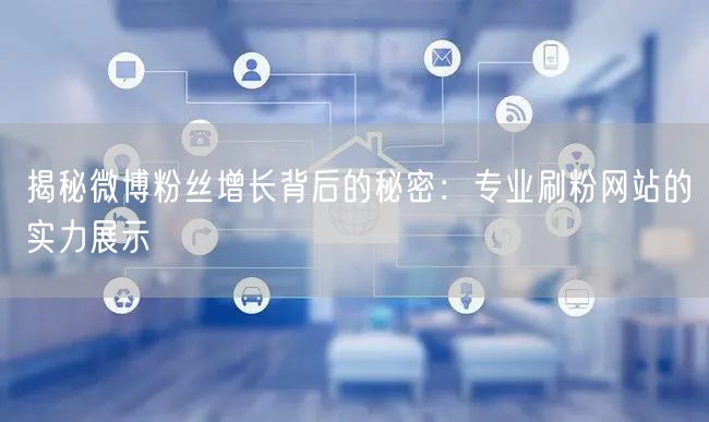 揭秘微博粉丝增长背后的秘密：专业刷粉网站的实力展示