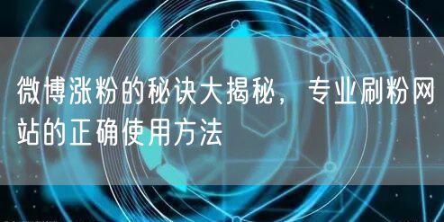 微博涨粉的秘诀大揭秘，专业刷粉网站的正确使用方法