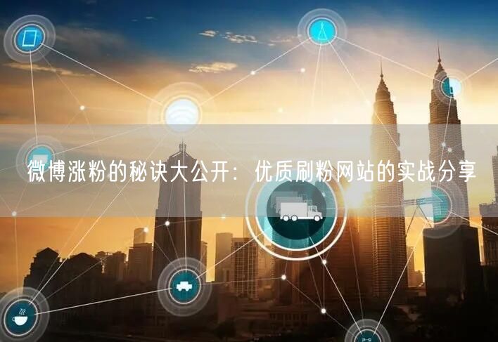 微博涨粉的秘诀大公开：优质刷粉网站的实战分享