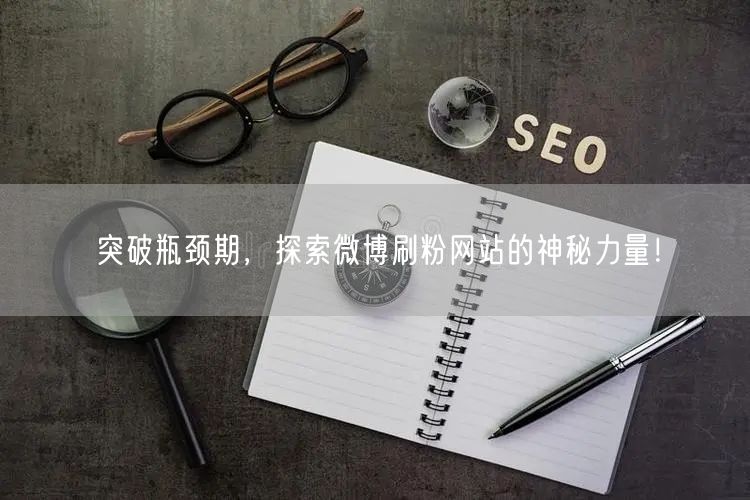 突破瓶颈期，探索微博刷粉网站的神秘力量！