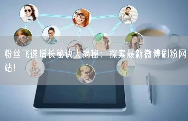 粉丝飞速增长秘诀大揭秘：探索最新微博刷粉网站！