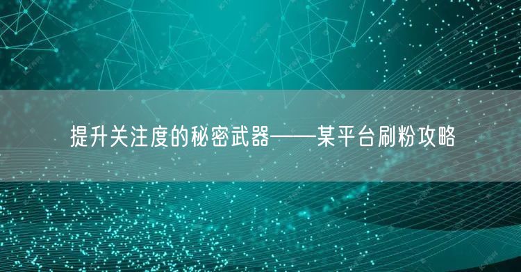 提升关注度的秘密武器——某平台刷粉攻略