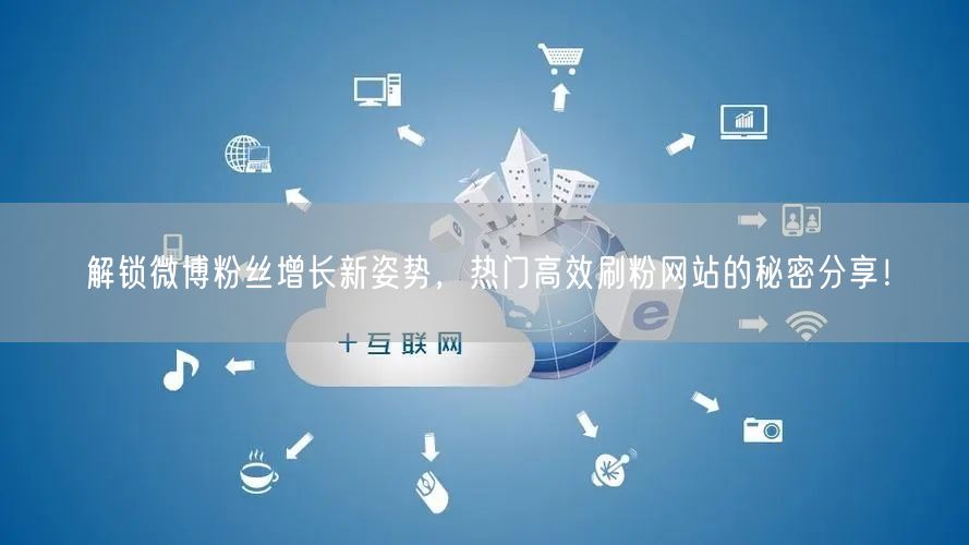解锁微博粉丝增长新姿势，热门高效刷粉网站的秘密分享！