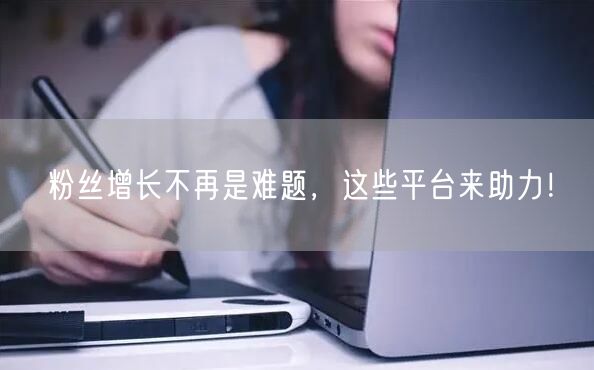 粉丝增长不再是难题，这些平台来助力！