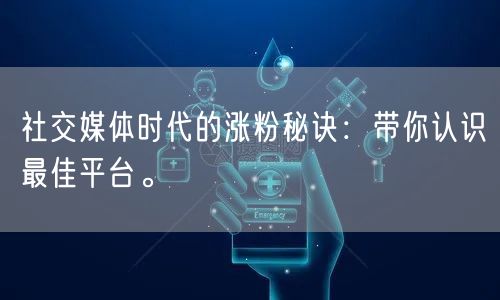 社交媒体时代的涨粉秘诀：带你认识最佳平台。