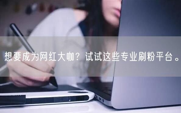 想要成为网红大咖？试试这些专业刷粉平台。