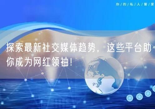 探索最新社交媒体趋势，这些平台助你成为网红领袖！