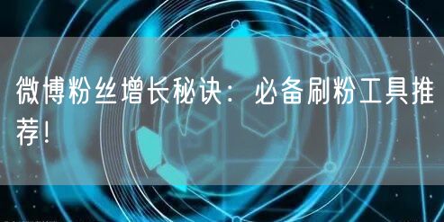 微博粉丝增长秘诀：必备刷粉工具推荐！