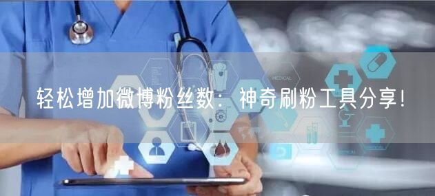 轻松增加微博粉丝数：神奇刷粉工具分享！