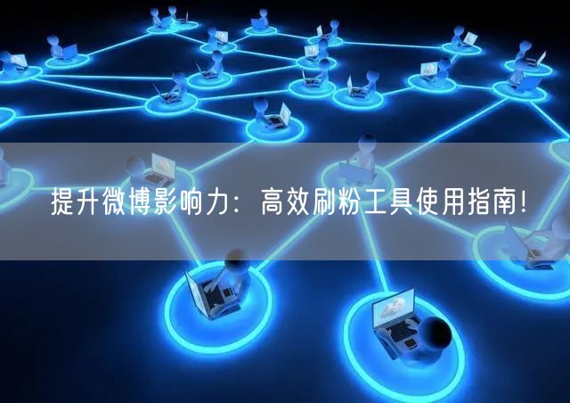 提升微博影响力：高效刷粉工具使用指南！
