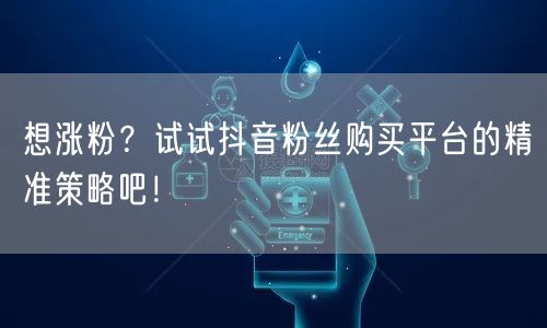 想涨粉？试试抖音粉丝购买平台的精准策略吧！