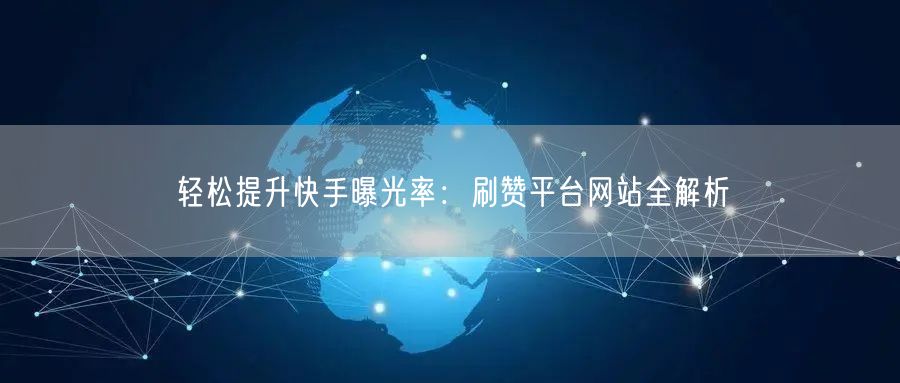 轻松提升快手曝光率：刷赞平台网站全解析