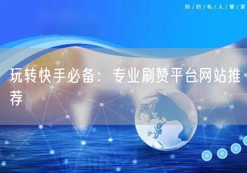 玩转快手必备：专业刷赞平台网站推荐
