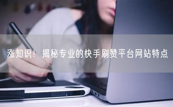 涨知识！揭秘专业的快手刷赞平台网站特点