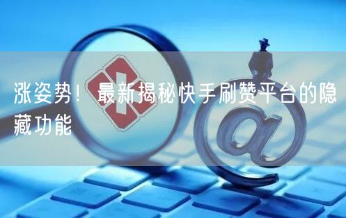涨姿势！最新揭秘快手刷赞平台的隐藏功能