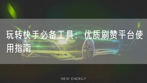 玩转快手必备工具：优质刷赞平台使用指南