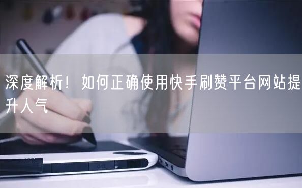 深度解析！如何正确使用快手刷赞平台网站提升人气