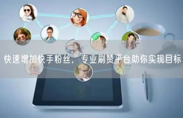 快速增加快手粉丝，专业刷赞平台助你实现目标