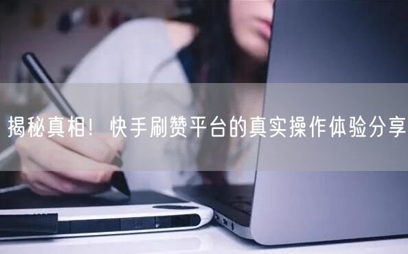 揭秘真相！快手刷赞平台的真实操作体验分享