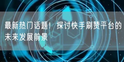 最新热门话题！探讨快手刷赞平台的未来发展前景
