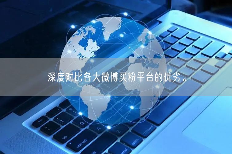 深度对比各大微博买粉平台的优劣。