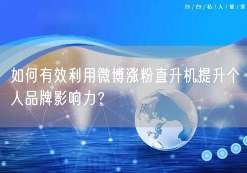 如何有效利用微博涨粉直升机提升个人品牌影响力？