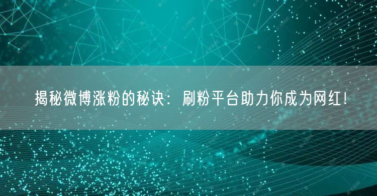 揭秘微博涨粉的秘诀：刷粉平台助力你成为网红！