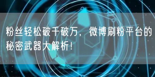 粉丝轻松破千破万，微博刷粉平台的秘密武器大解析！
