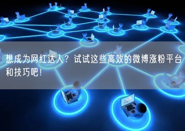 想成为网红达人？试试这些高效的微博涨粉平台和技巧吧！
