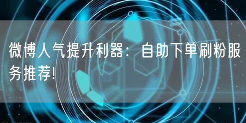 微博人气提升利器：自助下单刷粉服务推荐!