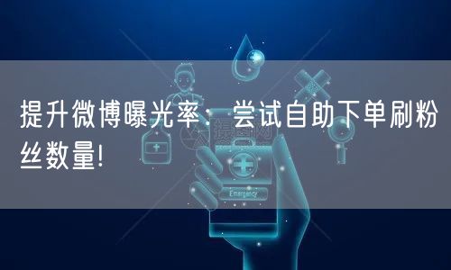 提升微博曝光率：尝试自助下单刷粉丝数量!