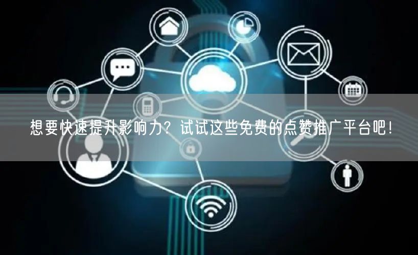 想要快速提升影响力？试试这些免费的点赞推广平台吧！