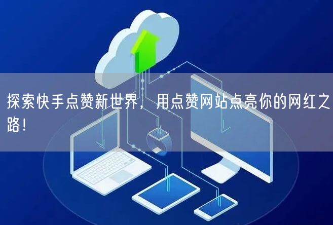 探索快手点赞新世界，用点赞网站点亮你的网红之路！