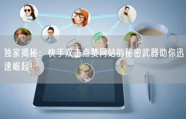 独家揭秘：快手双击点赞网站的秘密武器助你迅速崛起！