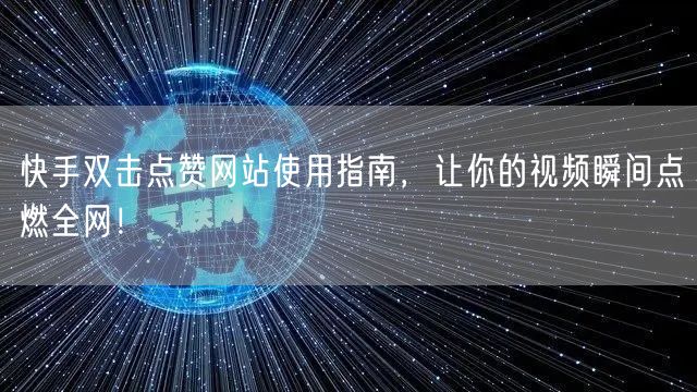 快手双击点赞网站使用指南，让你的视频瞬间点燃全网！