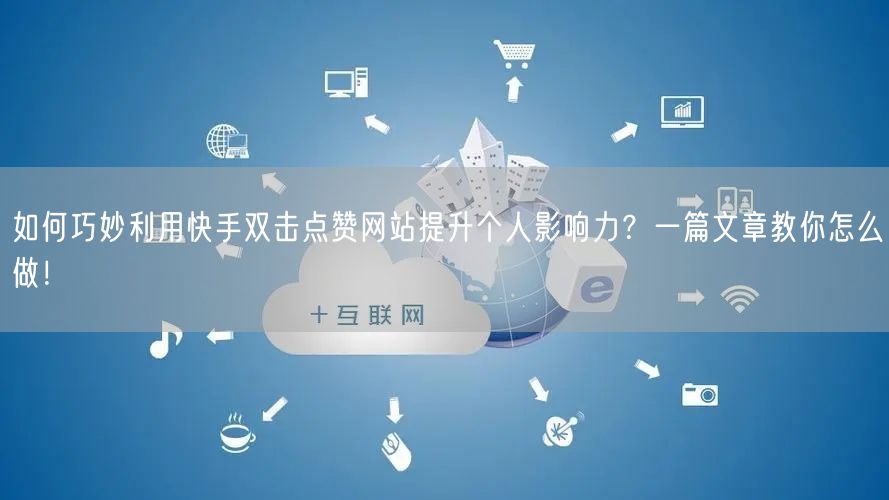 如何巧妙利用快手双击点赞网站提升个人影响力？一篇文章教你怎么做！