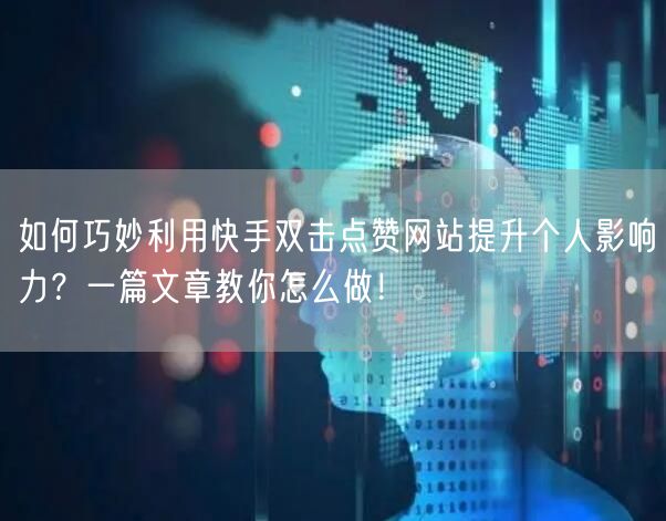 如何巧妙利用快手双击点赞网站提升个人影响力？一篇文章教你怎么做！