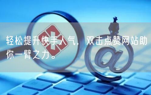 轻松提升快手人气，双击点赞网站助你一臂之力。