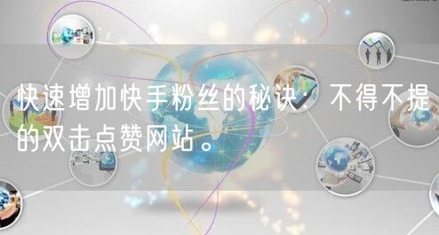 快速增加快手粉丝的秘诀：不得不提的双击点赞网站。