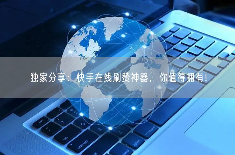 独家分享：快手在线刷赞神器，你值得拥有！