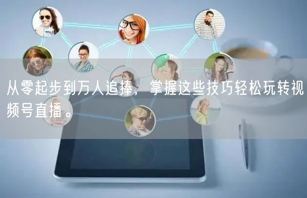 从零起步到万人追捧，掌握这些技巧轻松玩转视频号直播。